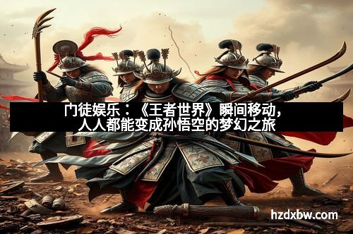 门徒娱乐：《王者世界》瞬间移动，人人都能变成孙悟空的梦幻之旅