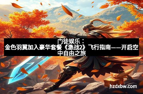门徒娱乐：金色羽翼加入豪华套餐《激战2》飞行指南——开启空中自由之旅