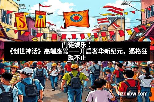 门徒娱乐：《创世神话》高端座驾——开启奢华新纪元，逼格狂飙不止